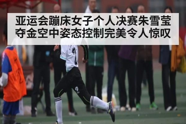 亚运会蹦床女子个人决赛朱雪莹夺金空中姿态控制完美令人惊叹