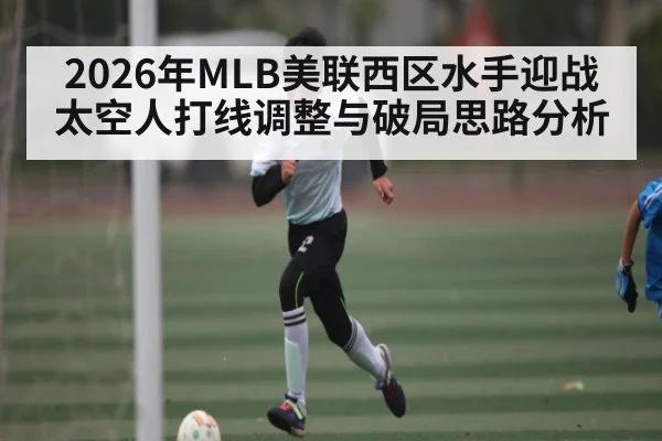 2026年MLB美联西区水手迎战太空人打线调整与破局思路分析
