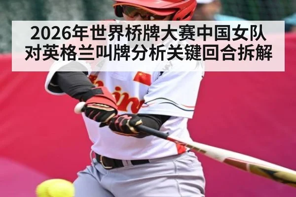 2026年世界桥牌大赛中国女队对英格兰叫牌分析关键回合拆解