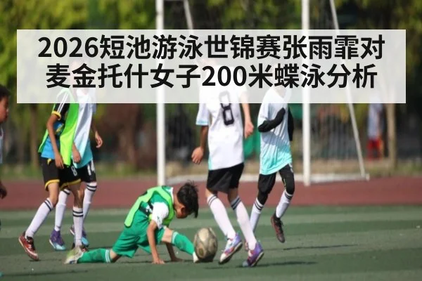 2026短池游泳世锦赛张雨霏对麦金托什女子200米蝶泳分析